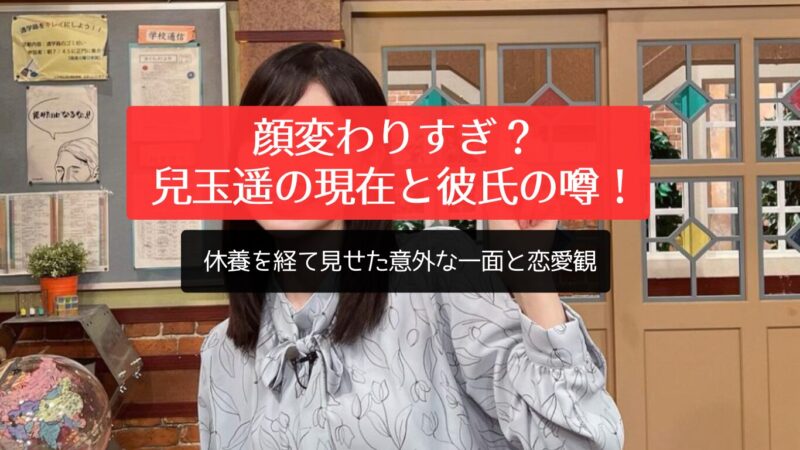 顔変わりすぎ？兒玉遥の現在と彼氏の噂！休養を経て見せた意外な一面と恋愛観