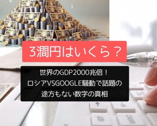 3澗円はいくら？世界のGDP2000兆倍！ロシアvsGoogle騒動で話題の途方もない数字の真相