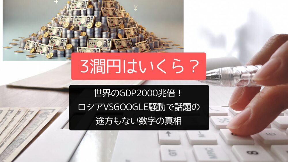 3澗円はいくら？世界のGDP2000兆倍！ロシアvsGoogle騒動で話題の途方もない数字の真相