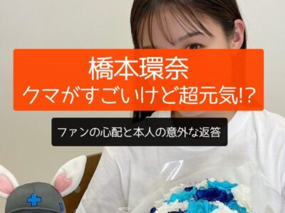 橋本環奈、クマすごいけど超元気!?ファンの心配と本人の意外な返答