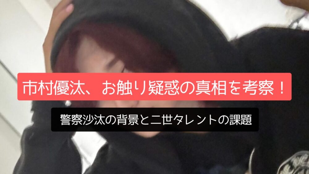 市村優汰、お触り疑惑の真相を考察！警察沙汰の背景と二世タレントの課題