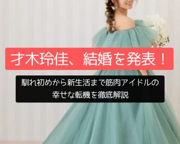 才木玲佳、結婚を発表！馴れ初めから新生活まで筋肉アイドルの幸せな転機を徹底解説