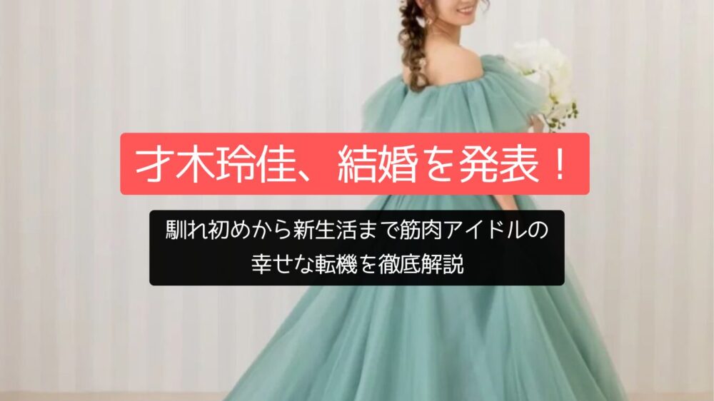 才木玲佳、結婚を発表！馴れ初めから新生活まで筋肉アイドルの幸せな転機を徹底解説