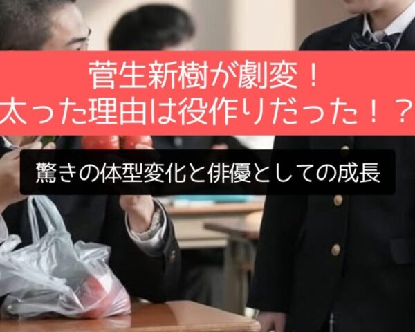 菅生新樹が劇変！太った理由は役作りだった！？驚きの体型変化と俳優としての成長