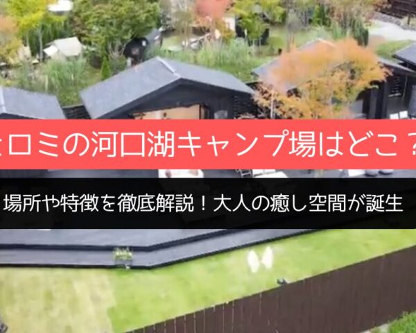 ヒロミの河口湖キャンプ場はどこ？場所や特徴を徹底解説！大人の癒し空間が誕生