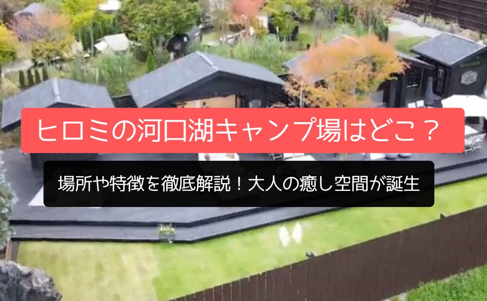 ヒロミの河口湖キャンプ場はどこ？場所や特徴を徹底解説！大人の癒し空間が誕生