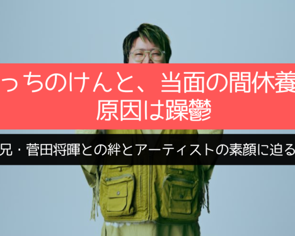 こっちのけんと、当面の間休養へ 原因は躁鬱 兄・菅田将暉との絆とアーティストの素顔に迫る