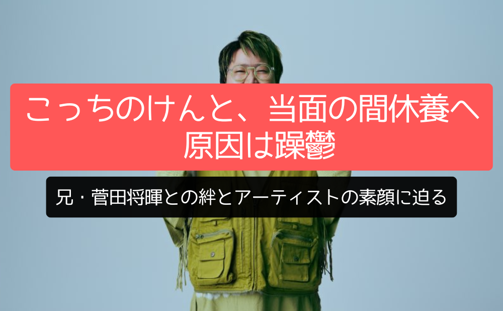 こっちのけんと、当面の間休養へ 原因は躁鬱 兄・菅田将暉との絆とアーティストの素顔に迫る