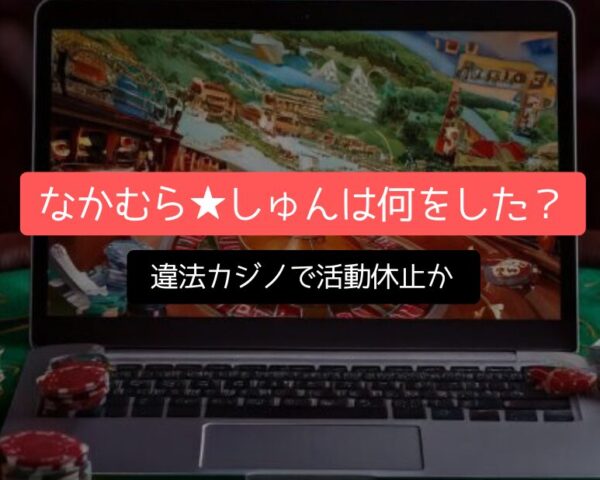 衝撃速報！なかむら★しゅんは何をした？違法カジノで活動休止か