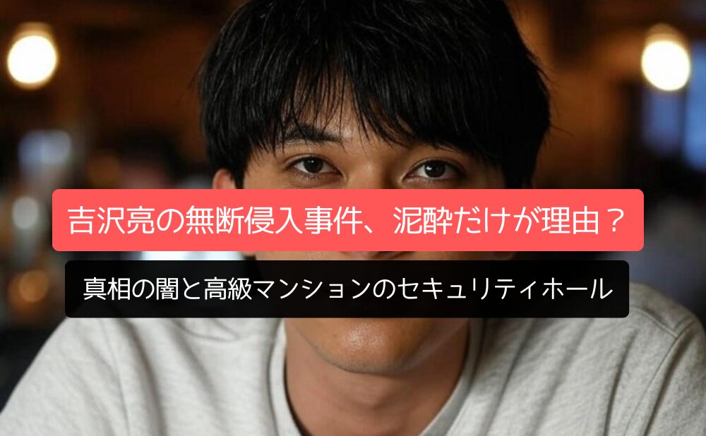 吉沢亮の無断侵入事件、泥酔だけが理由？真相の闇と高級マンションのセキュリティホール