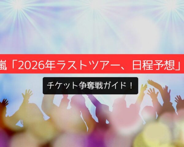 嵐「2026年ラストツアー、日程予想」チケット争奪戦ガイド！