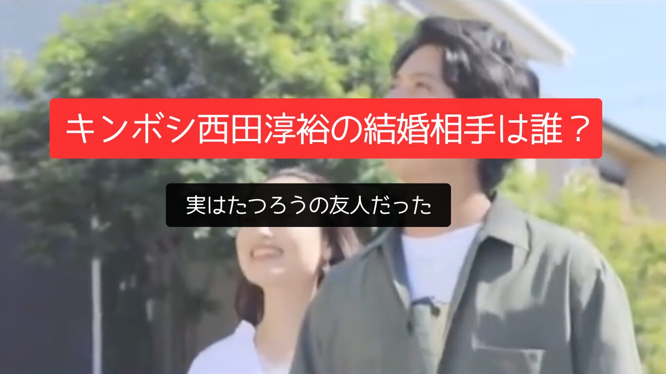 えっ!「キンボシ西田淳裕の結婚相手は誰?」実はたつろう友人