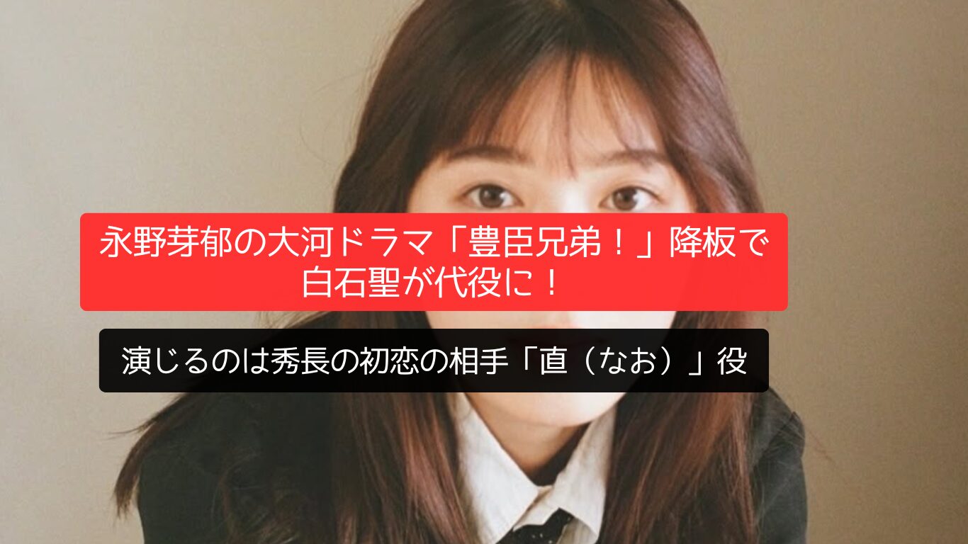 永野芽郁の大河ドラマ「豊臣兄弟!」降板で白石聖が代役に!演じるのは秀長の初恋の相手「直(なお)」役