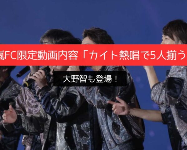 嵐FC限定動画内容「カイト熱唱で5人揃う」大野智も登場！