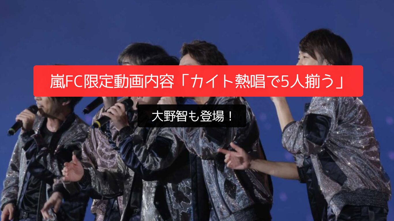 嵐FC限定動画内容「カイト熱唱で5人揃う」大野智も登場!