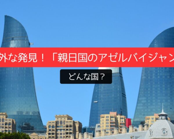 意外な発見！「親日国のアゼルバイジャン」ってどんな国？