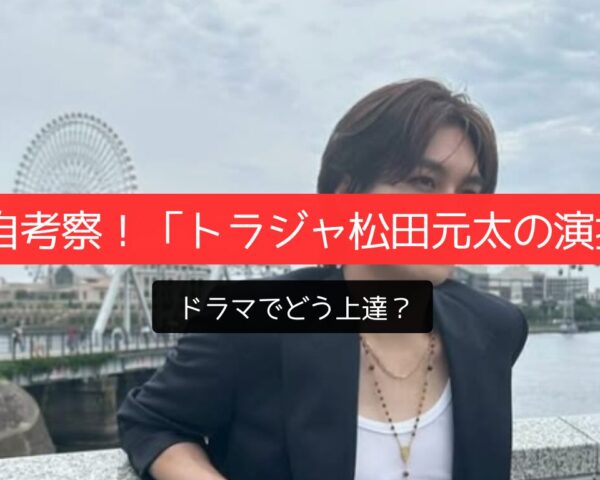 独自考察！「トラジャ松田元太の演技」ドラマでどう上達？