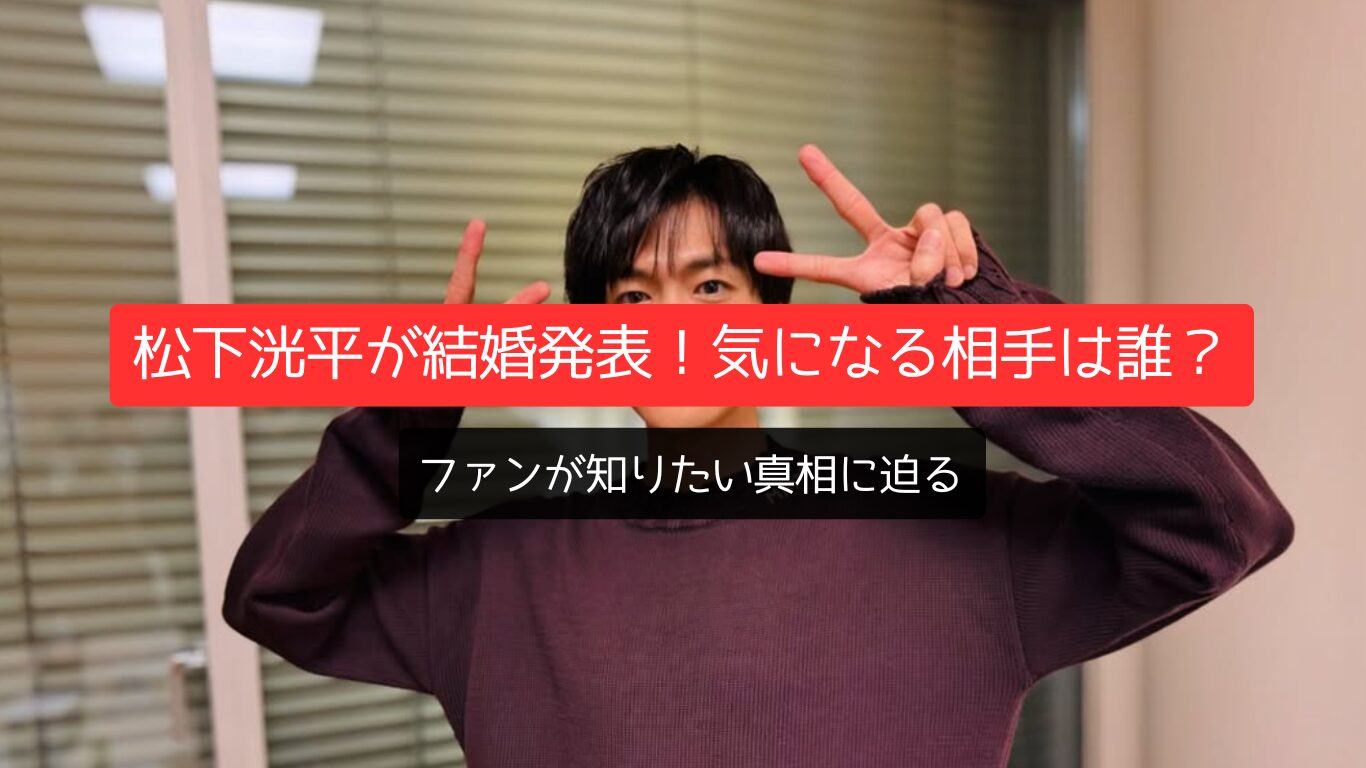 松下洸平が結婚発表!気になる相手は誰?ファンが知りたい真相に迫る