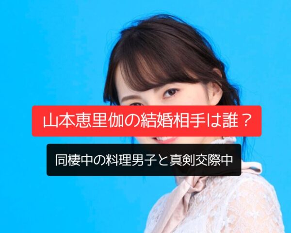 山本恵里伽の結婚相手は誰？同棲中の料理男子と真剣交際中