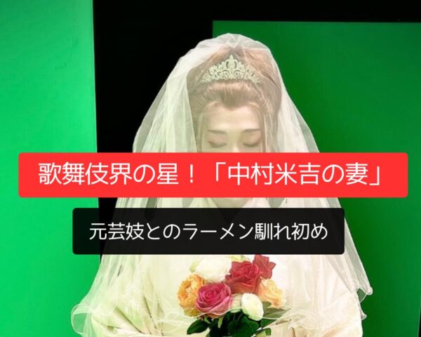 歌舞伎界の星！「中村米吉の妻」元芸妓とのラーメン馴れ初め