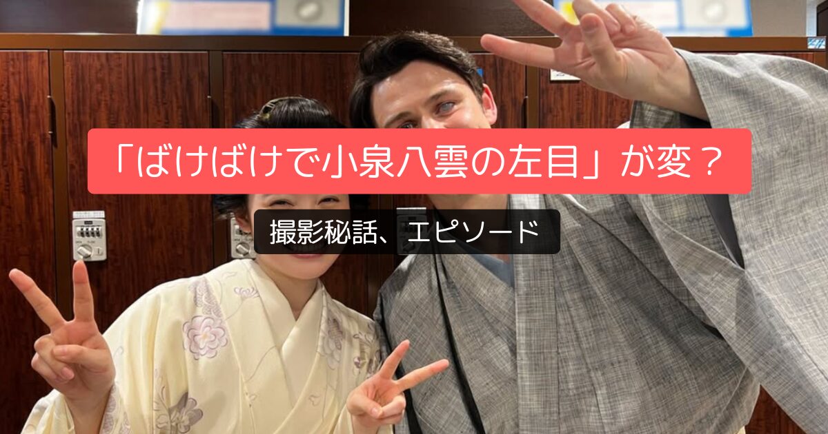 「ばけばけで小泉八雲の左目」が変なのはなぜ？撮影秘話あり