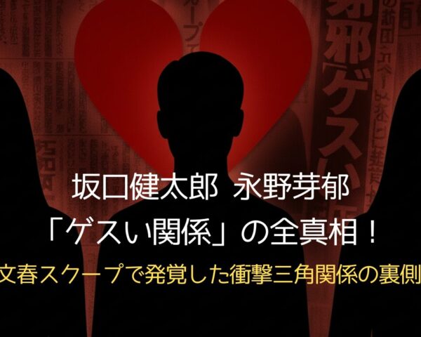 坂口健太郎 永野芽郁「ゲスい関係」の全真相！文春スクープで発覚した衝撃三角関係の裏側