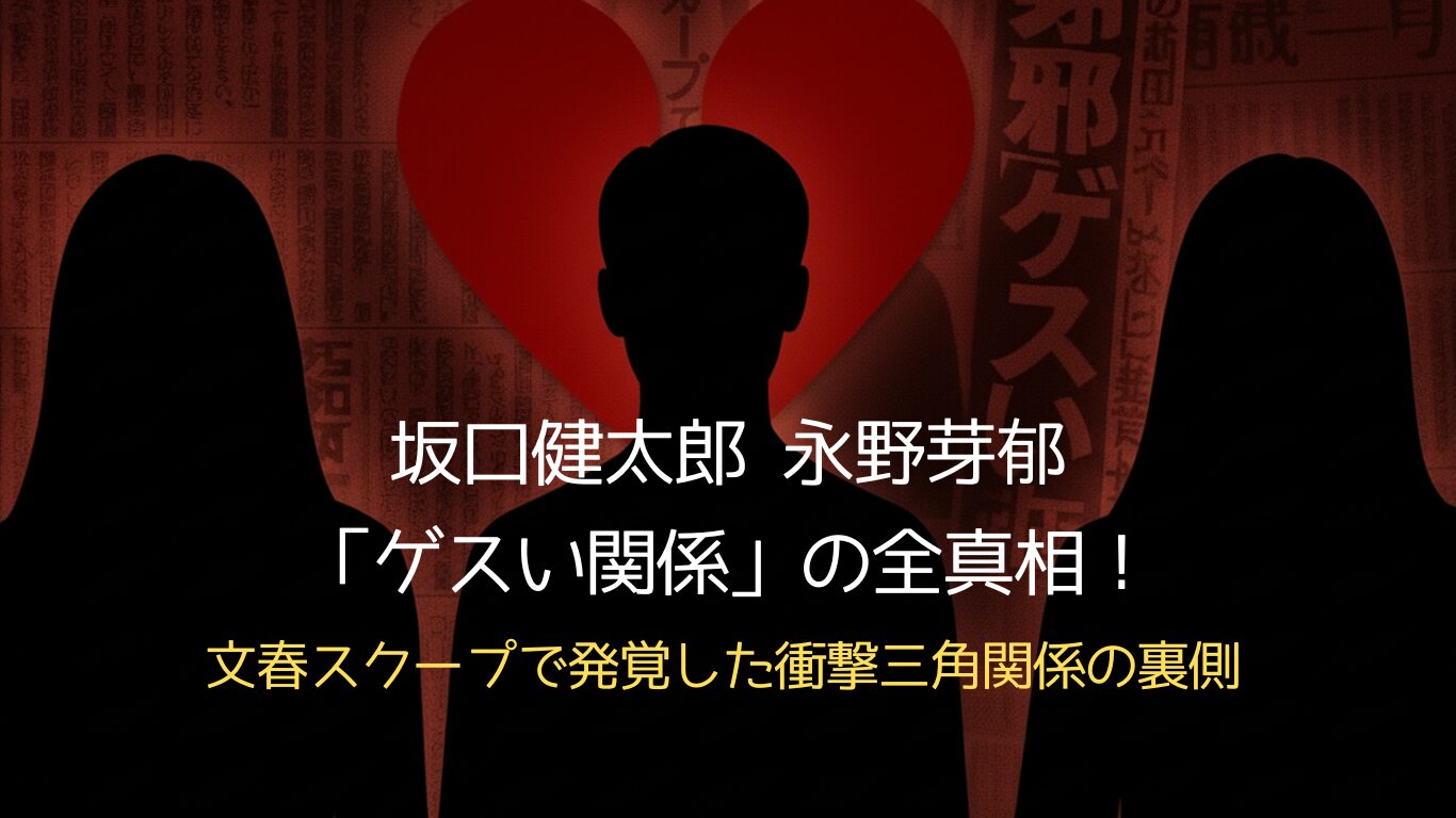 坂口健太郎 永野芽郁「ゲスい関係」の全真相!文春スクープで発覚した衝撃三角関係の裏側