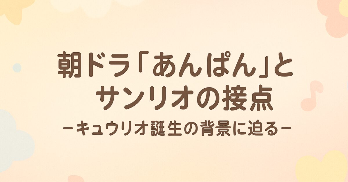 朝ドラ「あんぱん」とサンリオの接点 ~キュウリオ誕生の背景に迫る~
