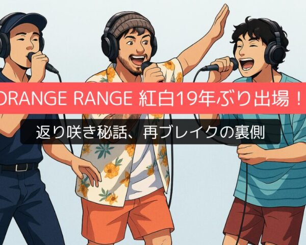 ORANGE RANGE 紅白19年ぶり出場！返り咲き秘話、再ブレイクの裏側を徹底解説