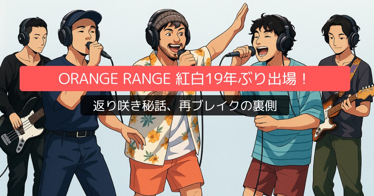 ORANGE RANGE 紅白19年ぶり出場!返り咲き秘話、再ブレイクの裏側を徹底解説