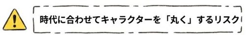時代に合わせてキャラクターを丸くするリスク